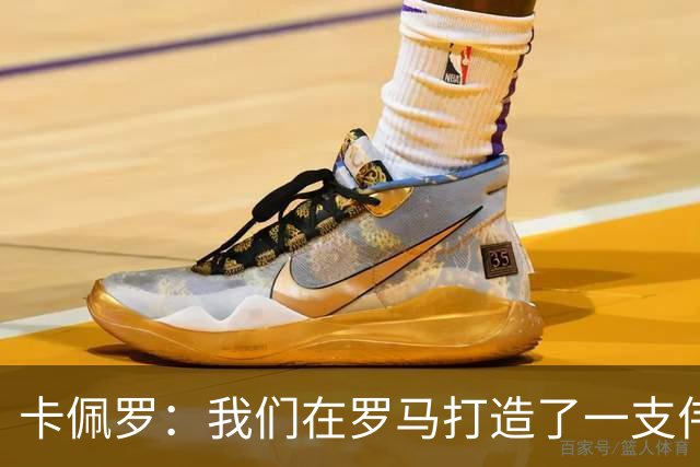 卡佩罗：我们在罗马打造了一支伟大的球队 卡萨诺是真正的天才